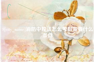 宜春消防中控证怎么考取需要什么条件