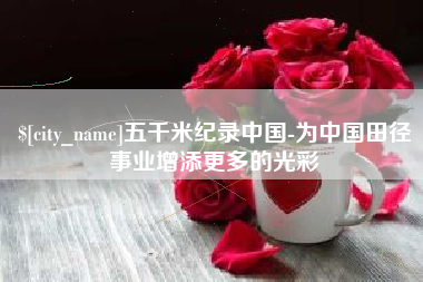 宜春五千米纪录中国-为中国田径事业增添更多的光彩