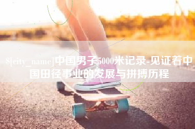 宜春中国男子5000米记录-见证着中国田径事业的发展与拼搏历程