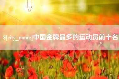 宜春中国金牌最多的运动员前十名