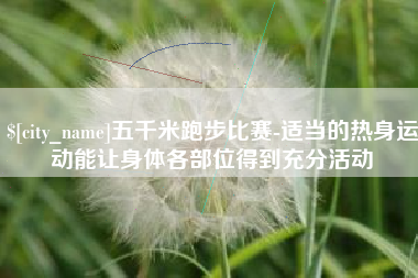 宜春五千米跑步比赛-适当的热身运动能让身体各部位得到充分活动