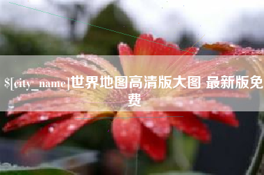 宜春世界地图高清版大图 最新版免费