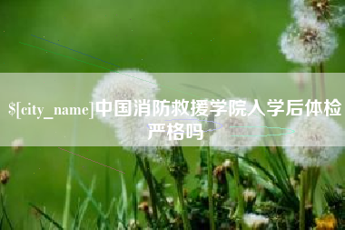 宜春中国消防救援学院入学后体检严格吗